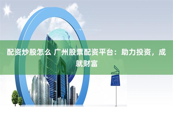 配资炒股怎么 广州股票配资平台：助力投资，成就财富
