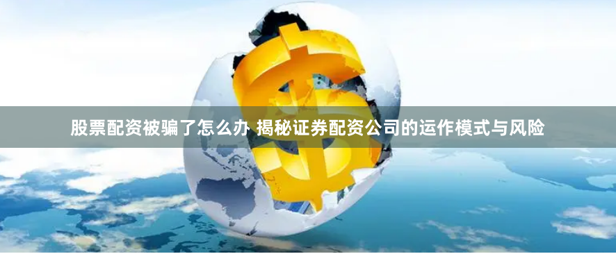 股票配资被骗了怎么办 揭秘证券配资公司的运作模式与风险