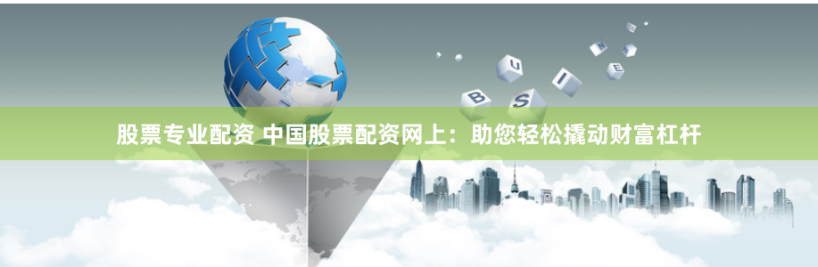 股票专业配资 中国股票配资网上：助您轻松撬动财富杠杆