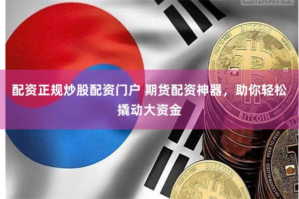 配资正规炒股配资门户 期货配资神器，助你轻松撬动大资金