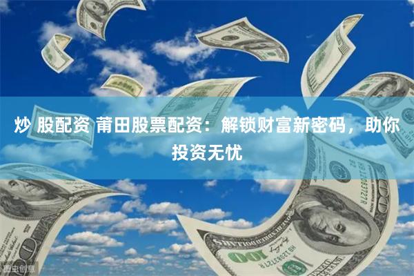 炒 股配资 莆田股票配资：解锁财富新密码，助你投资无忧