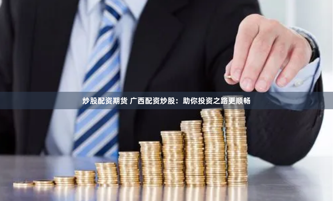 炒股配资期货 广西配资炒股：助你投资之路更顺畅
