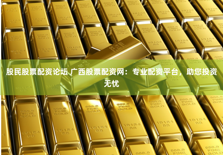 股民股票配资论坛 广西股票配资网：专业配资平台，助您投资无忧