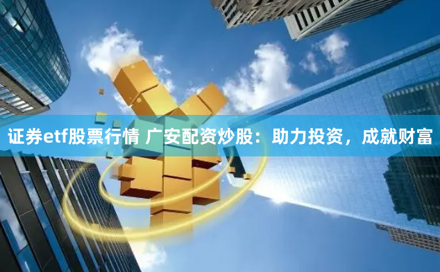 证券etf股票行情 广安配资炒股：助力投资，成就财富