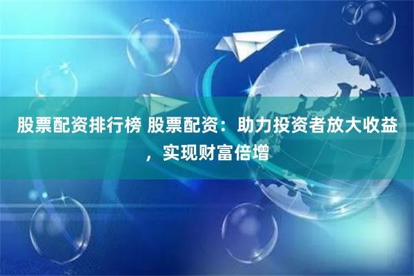 股票配资排行榜 股票配资：助力投资者放大收益，实现财富倍增
