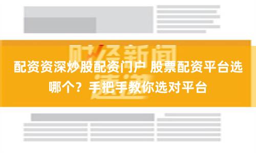 配资资深炒股配资门户 股票配资平台选哪个？手把手教你选对平台