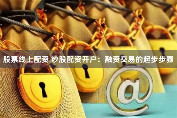 股票线上配资 炒股配资开户：融资交易的起步步骤