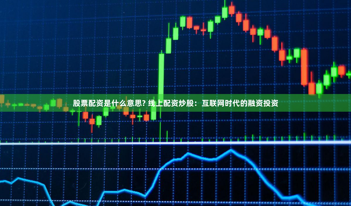 股票配资是什么意思? 线上配资炒股：互联网时代的融资投资