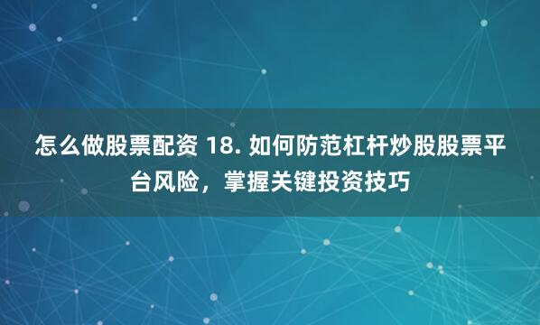 怎么做股票配资 18. 如何防范杠杆炒股股票平台风险，掌握关键投资技巧