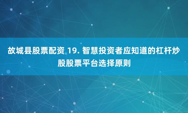 故城县股票配资 19. 智慧投资者应知道的杠杆炒股股票平台选择原则