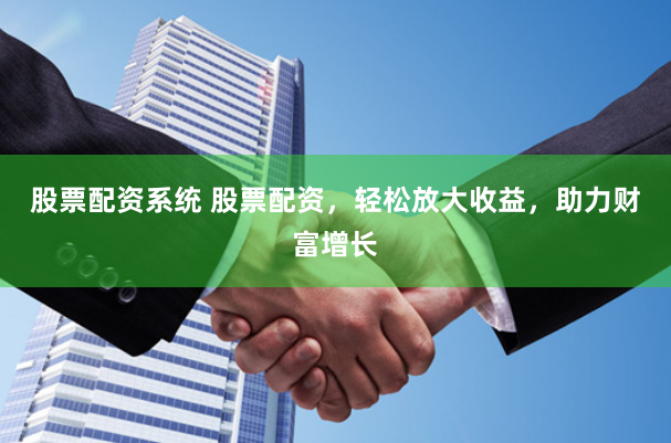股票配资系统 股票配资，轻松放大收益，助力财富增长