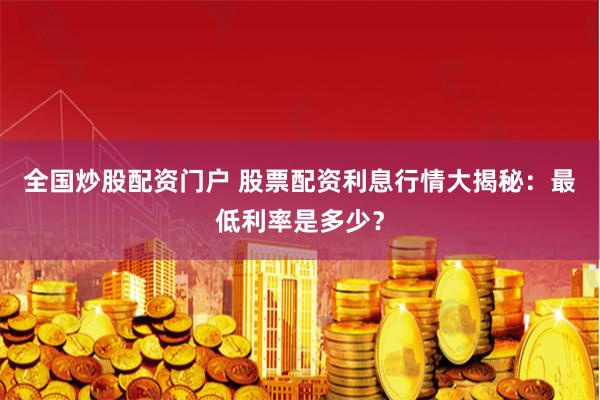 全国炒股配资门户 股票配资利息行情大揭秘：最低利率是多少？