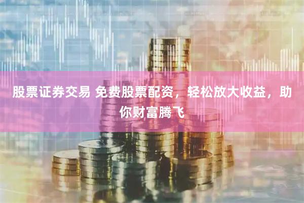 股票证券交易 免费股票配资，轻松放大收益，助你财富腾飞