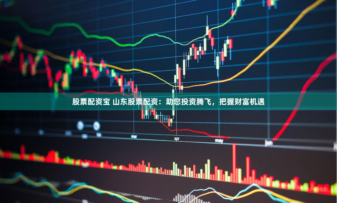 股票配资宝 山东股票配资：助您投资腾飞，把握财富机遇