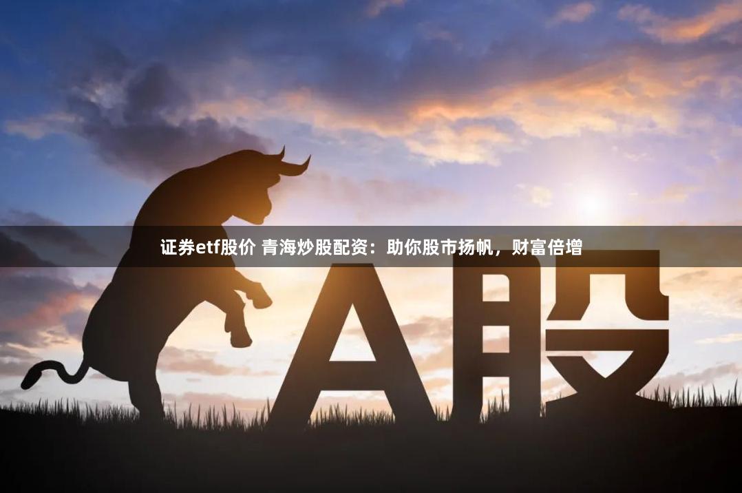 证券etf股价 青海炒股配资：助你股市扬帆，财富倍增