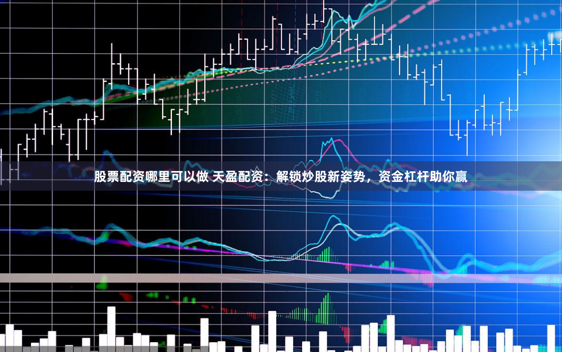 股票配资哪里可以做 天盈配资：解锁炒股新姿势，资金杠杆助你赢