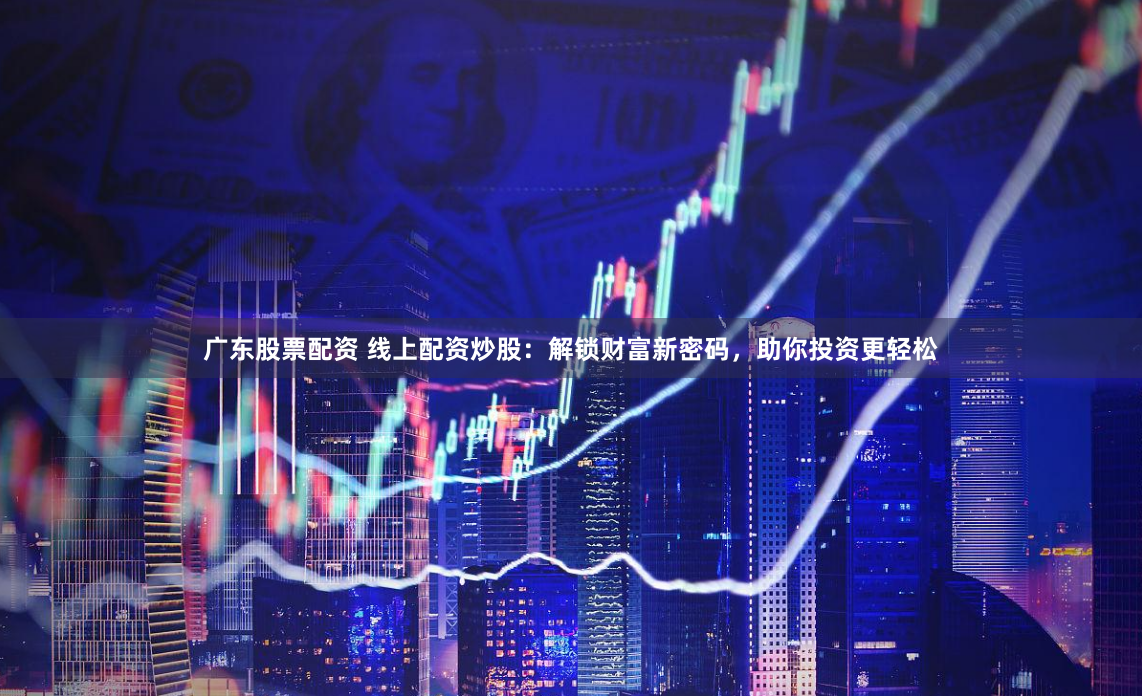 广东股票配资 线上配资炒股：解锁财富新密码，助你投资更轻松