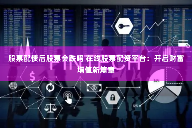 股票配债后股票会跌吗 在线股票配资平台：开启财富增值新篇章