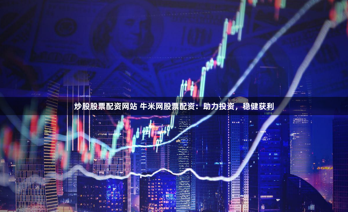 炒股股票配资网站 牛米网股票配资：助力投资，稳健获利