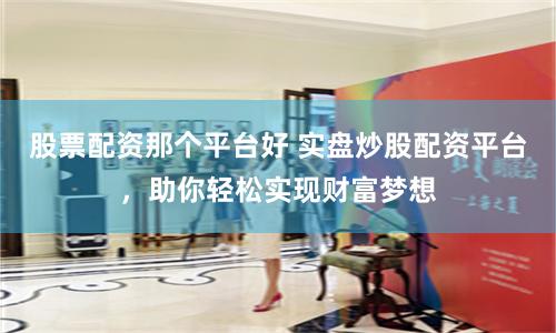 股票配资那个平台好 实盘炒股配资平台，助你轻松实现财富梦想