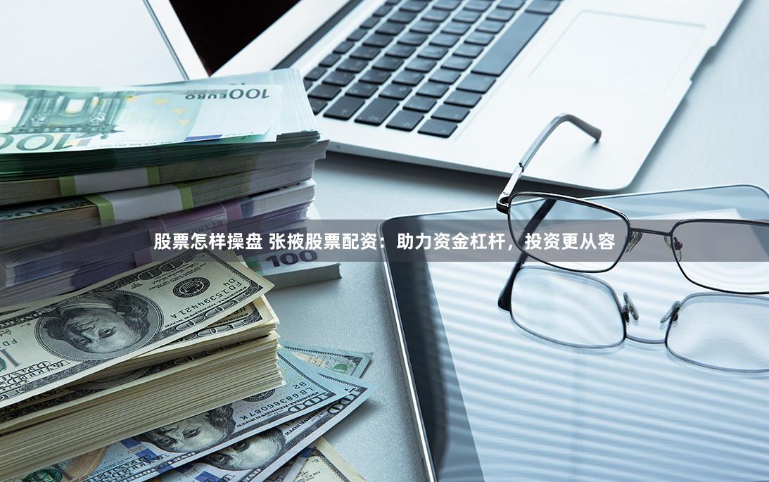 股票怎样操盘 张掖股票配资：助力资金杠杆，投资更从容