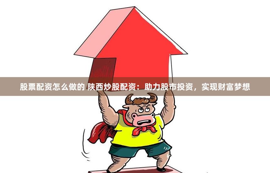 股票配资怎么做的 陕西炒股配资：助力股市投资，实现财富梦想