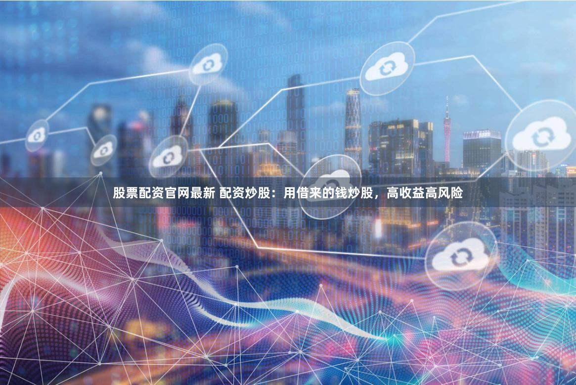 股票配资官网最新 配资炒股：用借来的钱炒股，高收益高风险