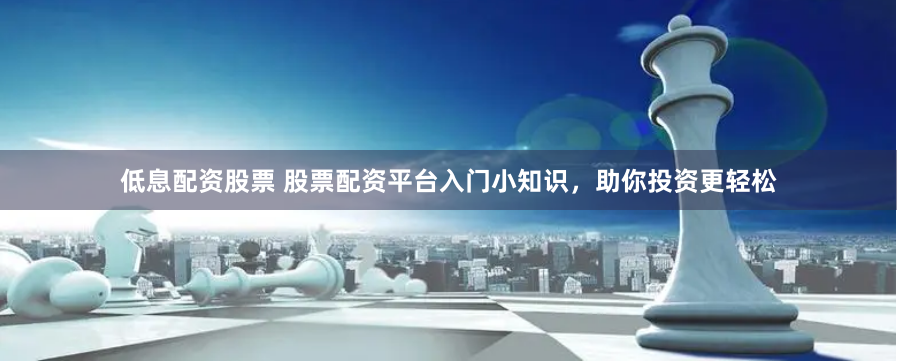 低息配资股票 股票配资平台入门小知识，助你投资更轻松