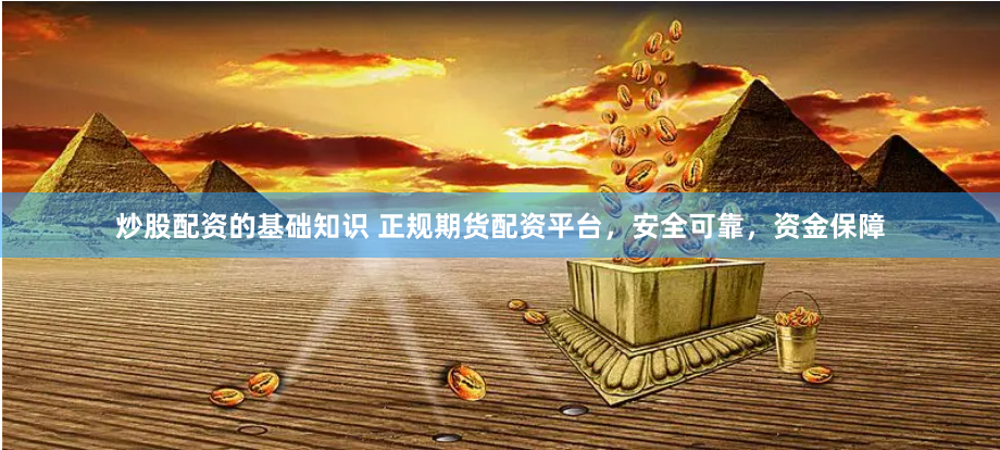 炒股配资的基础知识 正规期货配资平台，安全可靠，资金保障