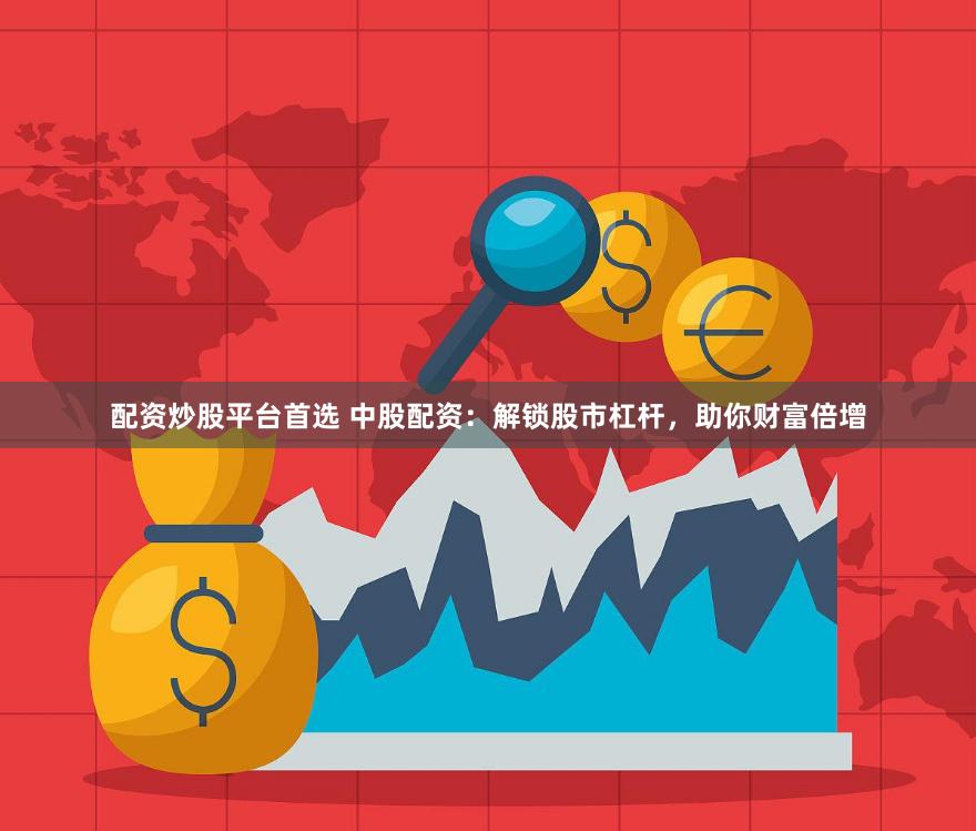 配资炒股平台首选 中股配资：解锁股市杠杆，助你财富倍增