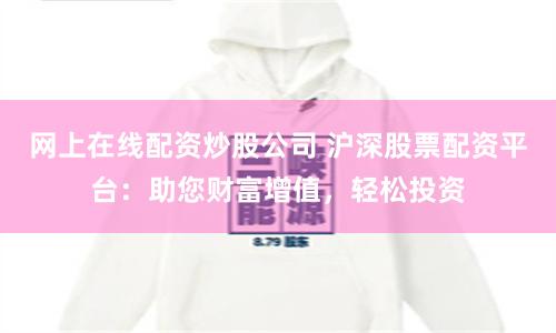 网上在线配资炒股公司 沪深股票配资平台：助您财富增值，轻松投资