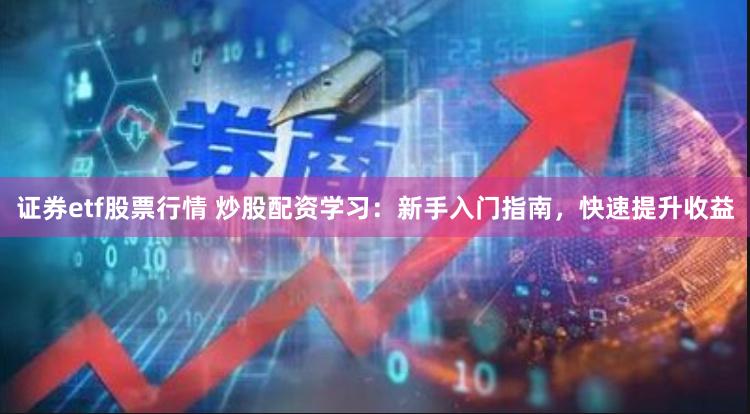 证券etf股票行情 炒股配资学习：新手入门指南，快速提升收益