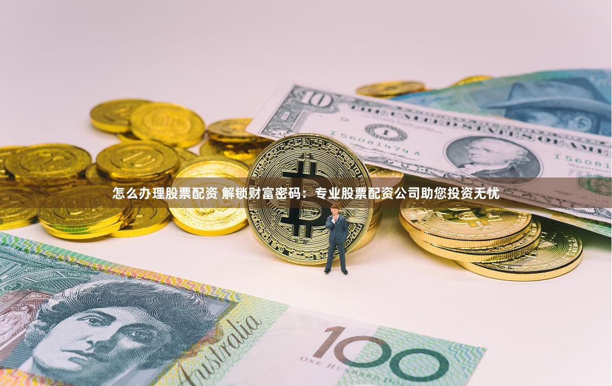 怎么办理股票配资 解锁财富密码：专业股票配资公司助您投资无忧