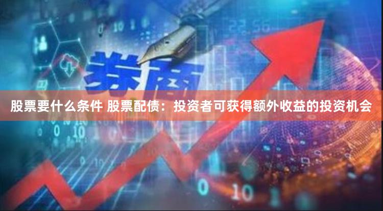 股票要什么条件 股票配债：投资者可获得额外收益的投资机会