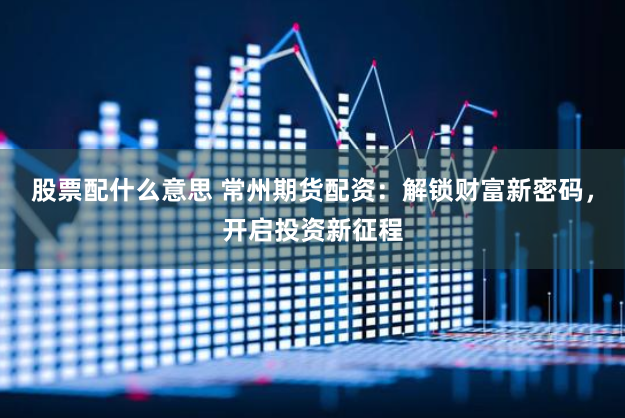 股票配什么意思 常州期货配资：解锁财富新密码，开启投资新征程