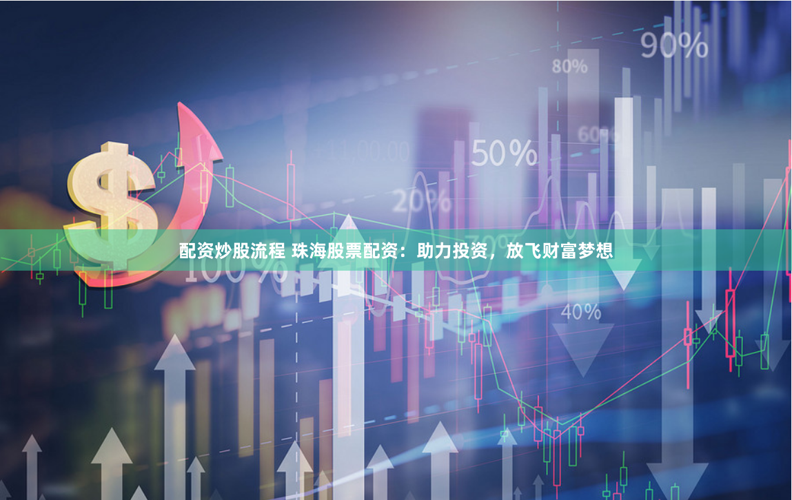 配资炒股流程 珠海股票配资：助力投资，放飞财富梦想