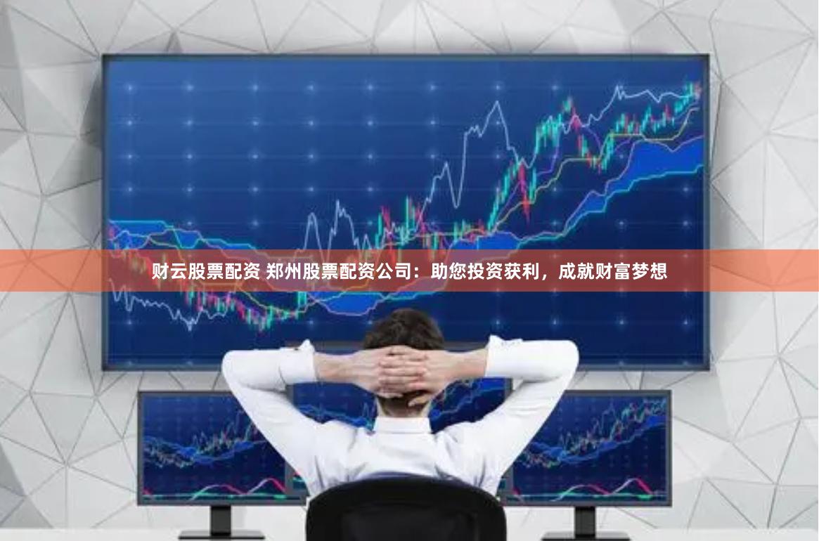 财云股票配资 郑州股票配资公司：助您投资获利，成就财富梦想