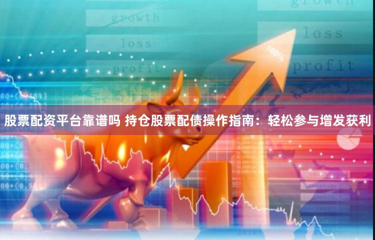 股票配资平台靠谱吗 持仓股票配债操作指南：轻松参与增发获利