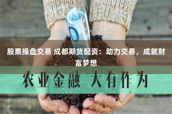 股票操盘交易 成都期货配资：助力交易，成就财富梦想