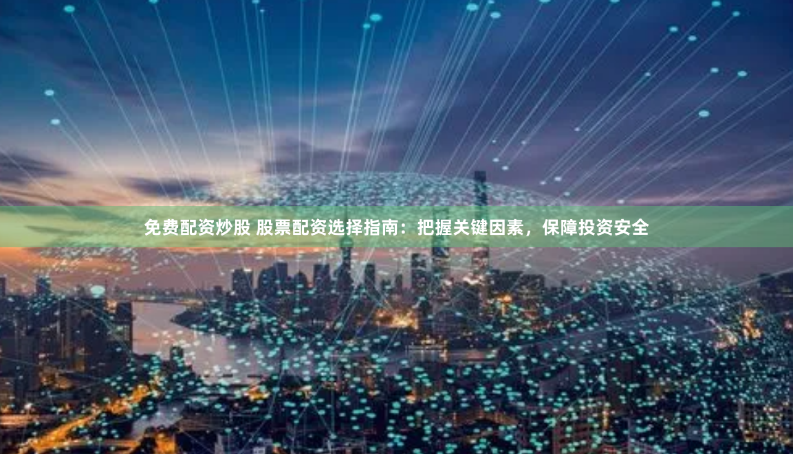免费配资炒股 股票配资选择指南：把握关键因素，保障投资安全