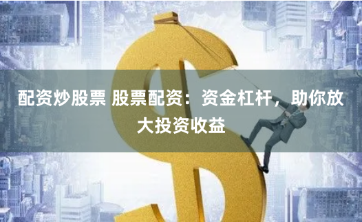 配资炒股票 股票配资：资金杠杆，助你放大投资收益