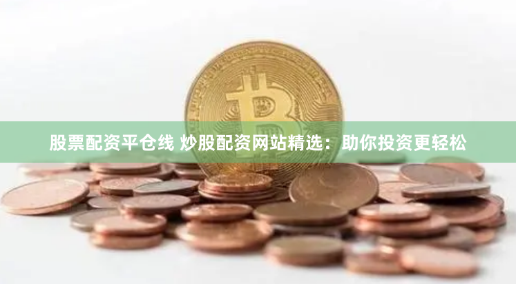 股票配资平仓线 炒股配资网站精选：助你投资更轻松