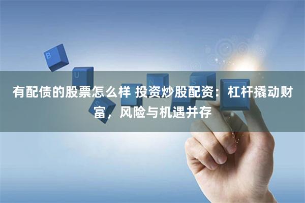 有配债的股票怎么样 投资炒股配资：杠杆撬动财富，风险与机遇并存