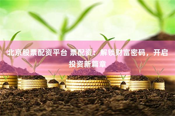 北京股票配资平台 票配资：解锁财富密码，开启投资新篇章