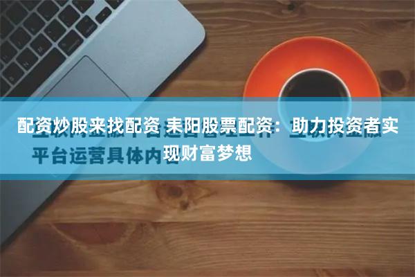 配资炒股来找配资 耒阳股票配资：助力投资者实现财富梦想