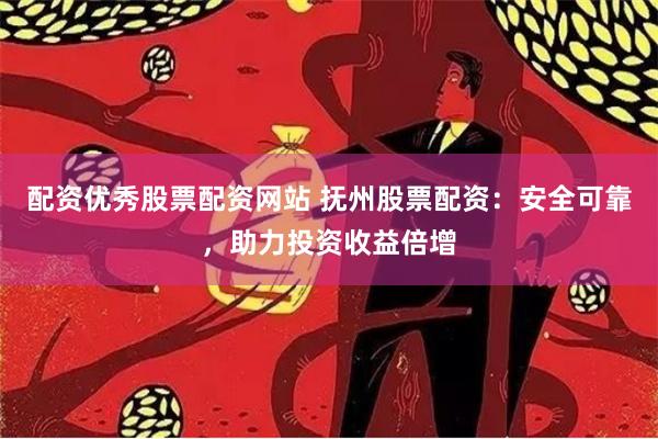 配资优秀股票配资网站 抚州股票配资：安全可靠，助力投资收益倍增