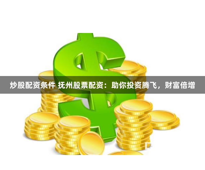 炒股配资条件 抚州股票配资：助你投资腾飞，财富倍增