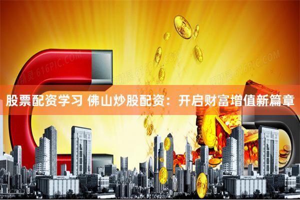 股票配资学习 佛山炒股配资：开启财富增值新篇章
