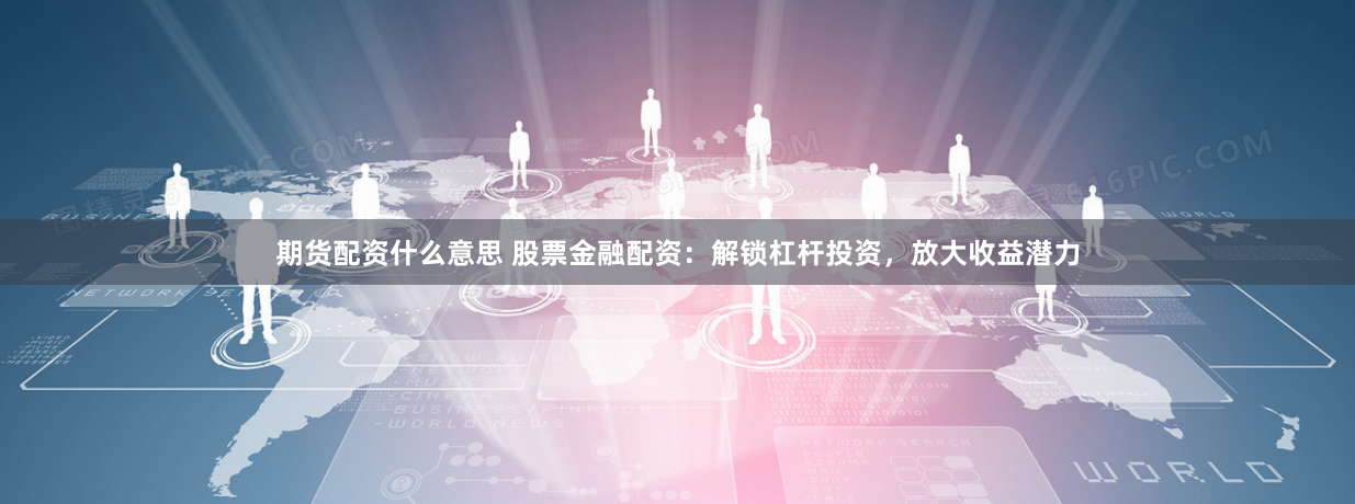 期货配资什么意思 股票金融配资：解锁杠杆投资，放大收益潜力
