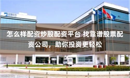 怎么样配资炒股配资平台 找靠谱股票配资公司，助你投资更轻松